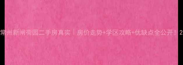 图片 常州新闸荷园二手房真实｜房价走势+学区攻略+优缺点全公开！2
