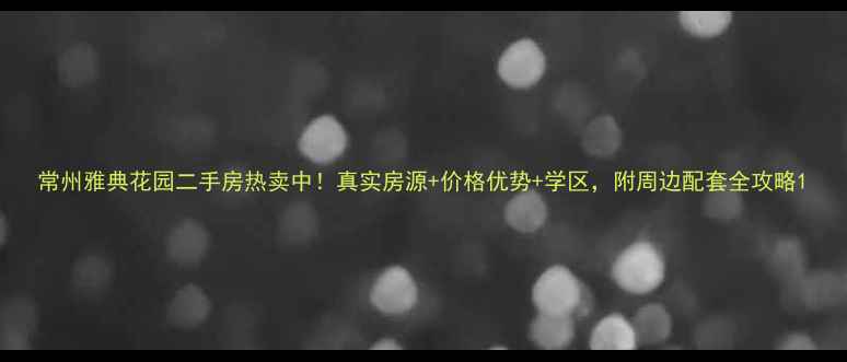 图片 常州雅典花园二手房热卖中！真实房源+价格优势+学区，附周边配套全攻略1