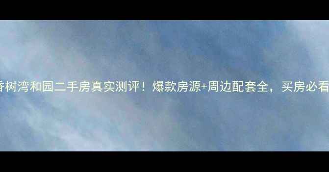 图片 常州香树湾和园二手房真实测评！爆款房源+周边配套全，买房必看攻略2