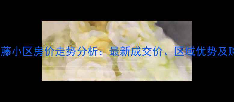 图片 常德常青藤小区房价走势分析：最新成交价、区域优势及购房建议1