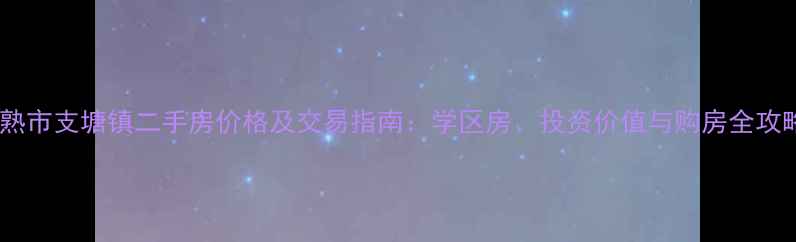 图片 常熟市支塘镇二手房价格及交易指南：学区房、投资价值与购房全攻略1
