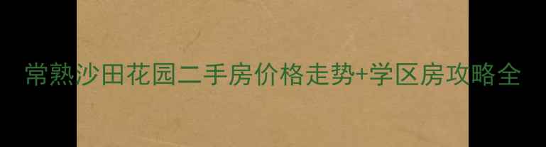 图片 常熟沙田花园二手房价格走势+学区房攻略全