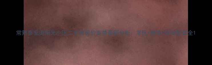 图片 常熟泰安街阳光小区二手房房价走势最新分析：学区+地铁+商业配套全1