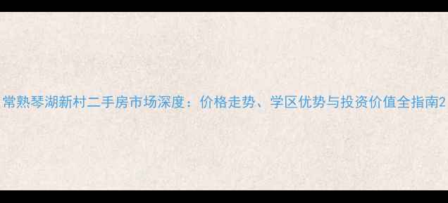 图片 常熟琴湖新村二手房市场深度：价格走势、学区优势与投资价值全指南2