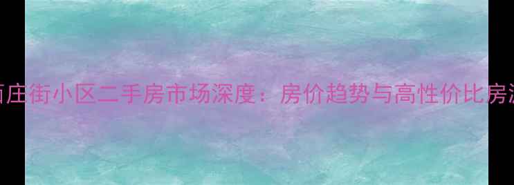 图片 常熟西庄街小区二手房市场深度：房价趋势与高性价比房源推荐