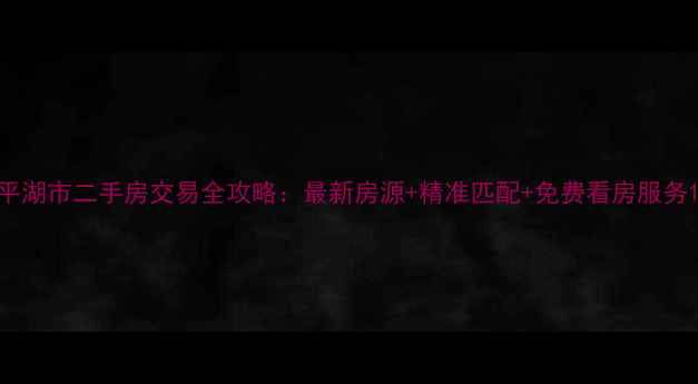 图片 平湖市二手房交易全攻略：最新房源+精准匹配+免费看房服务1