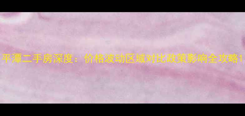 图片 平潭二手房深度：价格波动区域对比政策影响全攻略1