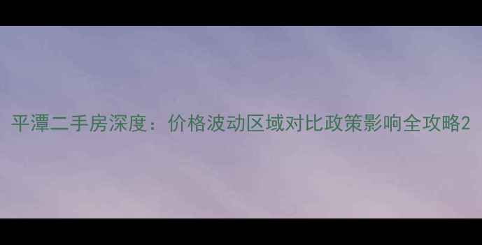 图片 平潭二手房深度：价格波动区域对比政策影响全攻略2