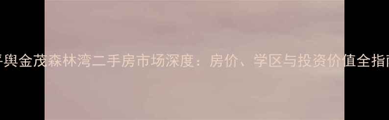 图片 平舆金茂森林湾二手房市场深度：房价、学区与投资价值全指南