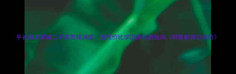 图片 平谷腾龙源城二手房市场深度：高性价比学区房投资指南（附最新房价走势）
