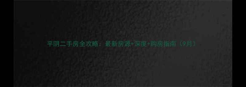 图片 平阴二手房全攻略：最新房源+深度+购房指南（9月）