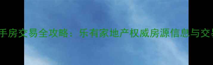 图片 广州二手房交易全攻略：乐有家地产权威房源信息与交易指南1