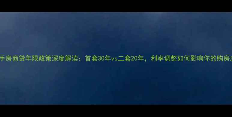 图片 广州二手房商贷年限政策深度解读：首套30年vs二套20年，利率调整如何影响你的购房成本？2