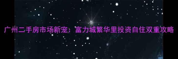 图片 广州二手房市场新宠：富力城繁华里投资自住双重攻略
