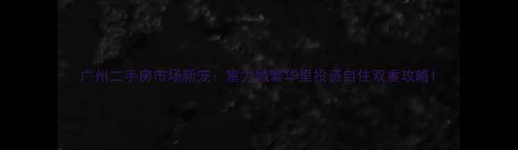 图片 广州二手房市场新宠：富力城繁华里投资自住双重攻略1