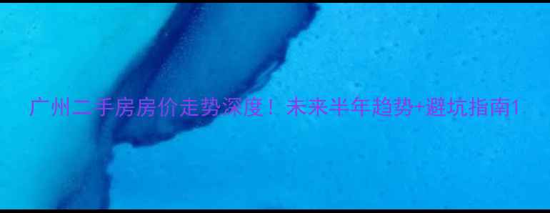 图片 广州二手房房价走势深度！未来半年趋势+避坑指南1