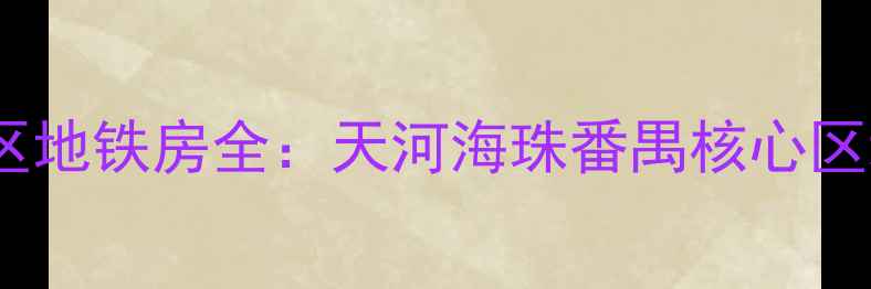 图片 广州二手房投资指南学区地铁房全：天河海珠番禺核心区域房价走势与购房攻略2
