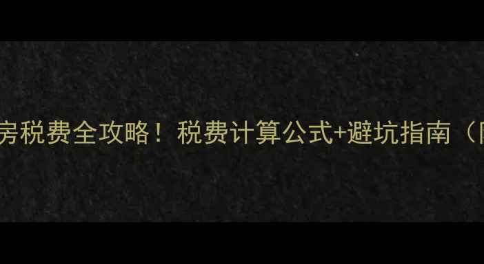图片 广州二手房购房税费全攻略！税费计算公式+避坑指南（附最新政策）2