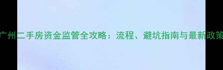 图片 广州二手房资金监管全攻略：流程、避坑指南与最新政策
