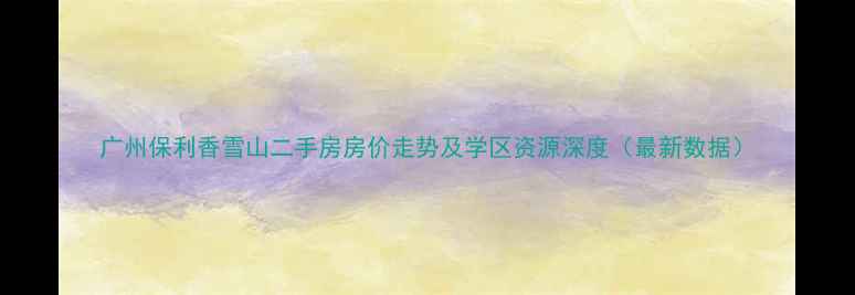 图片 广州保利香雪山二手房房价走势及学区资源深度（最新数据）