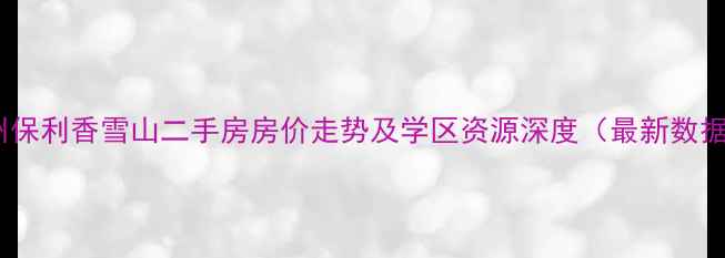 图片 广州保利香雪山二手房房价走势及学区资源深度（最新数据）2