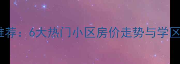 图片 广州塔附近二手房推荐：6大热门小区房价走势与学区分析（最新数据）1
