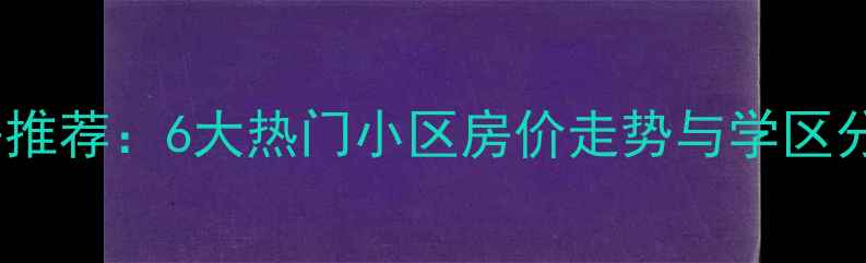 图片 广州塔附近二手房推荐：6大热门小区房价走势与学区分析（最新数据）2