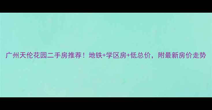 图片 广州天伦花园二手房推荐！地铁+学区房+低总价，附最新房价走势