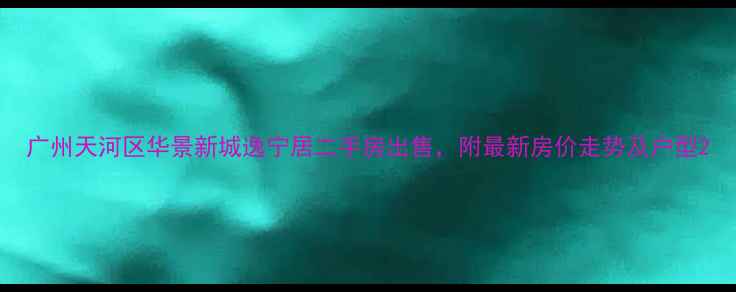 图片 广州天河区华景新城逸宁居二手房出售，附最新房价走势及户型2