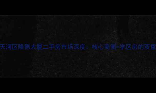 图片 广州天河区隆德大厦二手房市场深度：核心商圈+学区房的双重价值