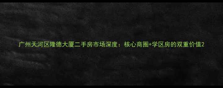 图片 广州天河区隆德大厦二手房市场深度：核心商圈+学区房的双重价值2