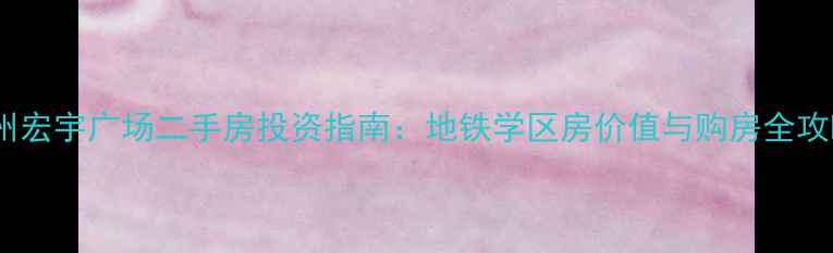 图片 广州宏宇广场二手房投资指南：地铁学区房价值与购房全攻略1
