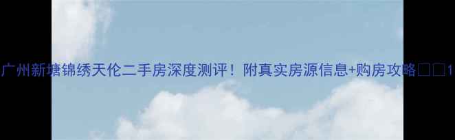 图片 广州新塘锦绣天伦二手房深度测评！附真实房源信息+购房攻略🏠💰1