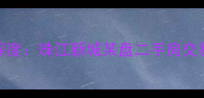 图片 广州最大楼盘小区深度：珠江新城某盘二手房交易与房价走势全指南