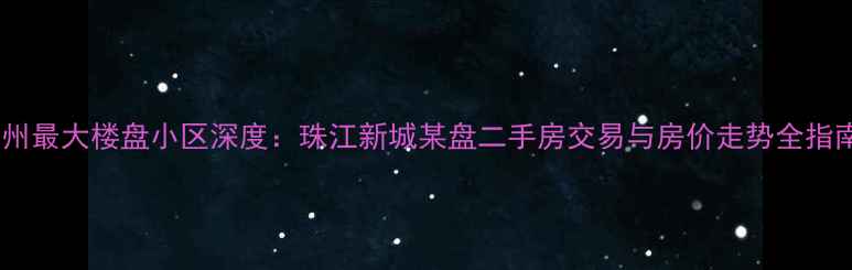 图片 广州最大楼盘小区深度：珠江新城某盘二手房交易与房价走势全指南2