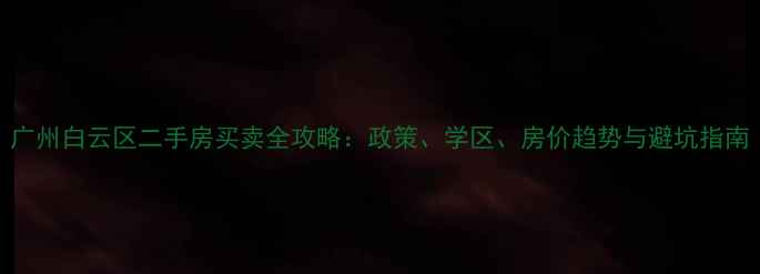 图片 广州白云区二手房买卖全攻略：政策、学区、房价趋势与避坑指南