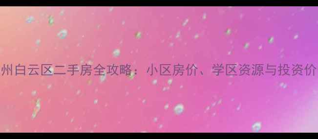 图片 广州白云区二手房全攻略：小区房价、学区资源与投资价值