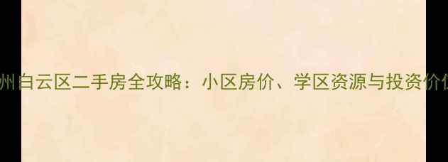 图片 广州白云区二手房全攻略：小区房价、学区资源与投资价值2