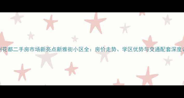 图片 广州花都二手房市场新亮点新雅街小区全：房价走势、学区优势与交通配套深度调查