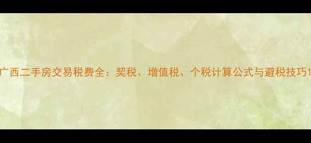 图片 广西二手房交易税费全：契税、增值税、个税计算公式与避税技巧1
