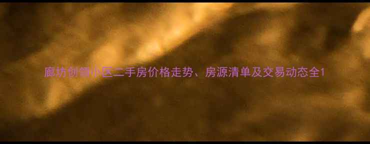 图片 廊坊创领小区二手房价格走势、房源清单及交易动态全1