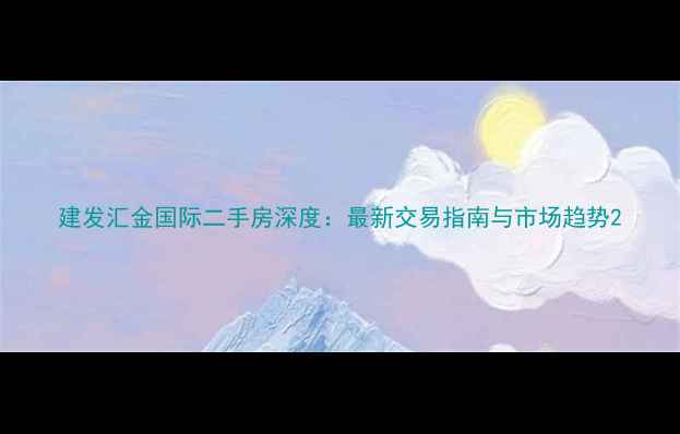 图片 建发汇金国际二手房深度：最新交易指南与市场趋势2