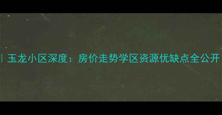 图片 开县二手房推荐｜玉龙小区深度：房价走势学区资源优缺点全公开（附购房攻略）1