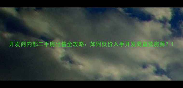 图片 开发商内部二手房出售全攻略：如何低价入手开发商直营房源？1
