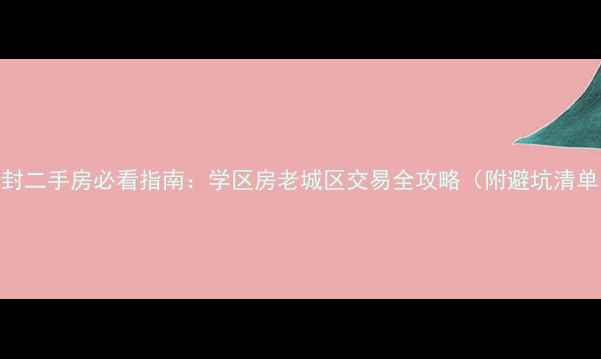 图片 开封二手房必看指南：学区房老城区交易全攻略（附避坑清单）
