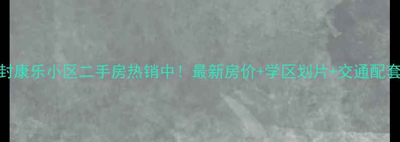 图片 开封康乐小区二手房热销中！最新房价+学区划片+交通配套全