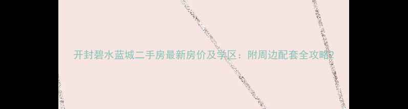 图片 开封碧水蓝城二手房最新房价及学区：附周边配套全攻略2