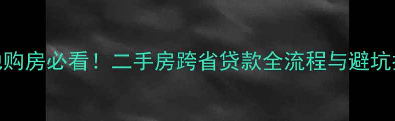 图片 异地购房必看！二手房跨省贷款全流程与避坑指南