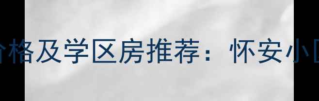 图片 张家口市桥西区二手房最新价格及学区房推荐：怀安小区、西苑小区等核心地段分析
