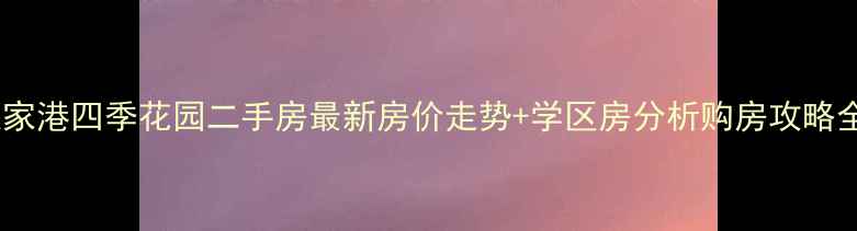 图片 张家港四季花园二手房最新房价走势+学区房分析购房攻略全1